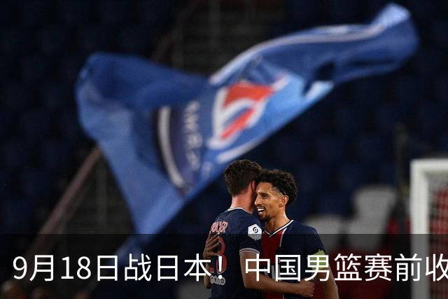9月18日战日本！中国男篮赛前收获3大喜讯，日媒：64年后重返决赛