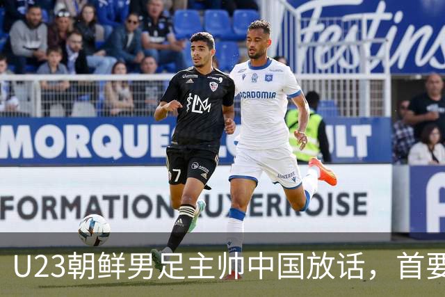 U23朝鲜男足主帅中国放话，首要目标小组出线，全力冲击奖牌